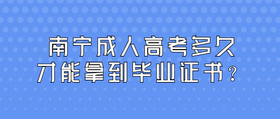 南宁成人高考多久才能拿到毕业证书？