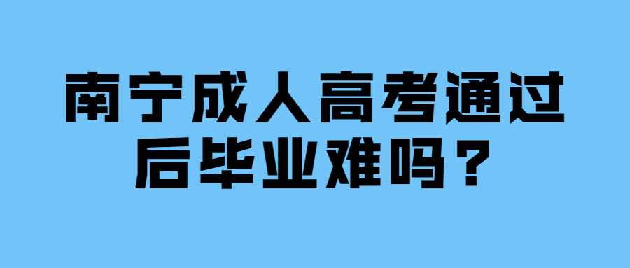 南宁成人高考通过后毕业难吗