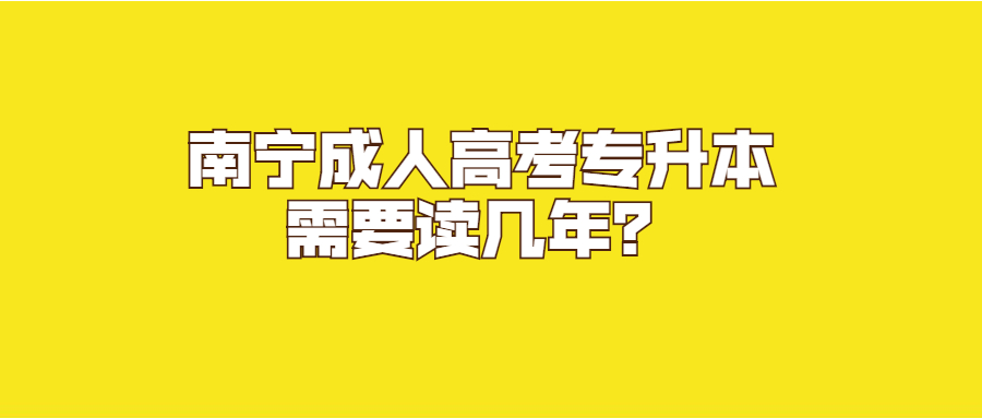 南宁成人高考专升本需要读几年？