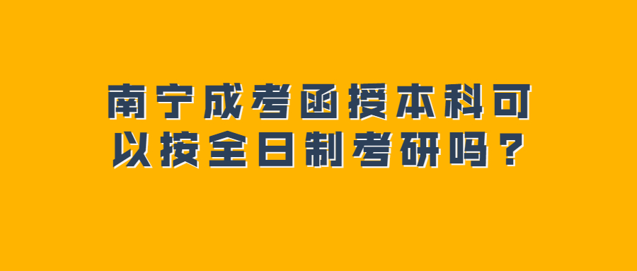 南宁成考函授本科可以按全日制考研吗?
