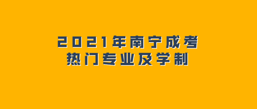 2021年南宁成考热门专业及学制