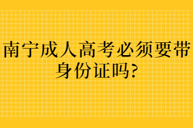 南宁成人高考必须要带身份证吗