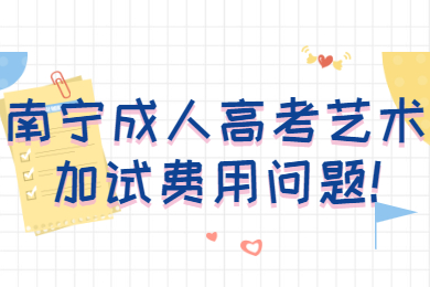南宁成人高考艺术加试费用问题