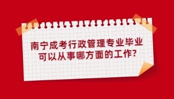 南宁成考行政管理专业毕业可以从事哪方面的工作?