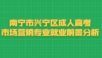 南宁市兴宁区成人高考市场营销专业就业前景分析