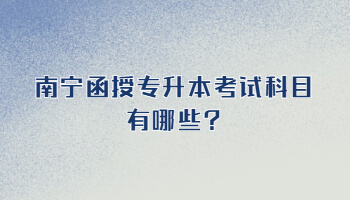 南宁函授专升本考试科目有哪些?