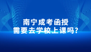 南宁成考函授需要去学校上课吗?