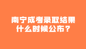 南宁成考录取结果什么时候公布?