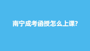 南宁成考函授怎么上课?