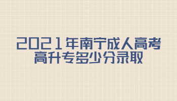 2021年南宁成人高考高升专多少分录取