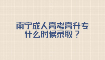 南宁成人高考高升专什么时候录取?