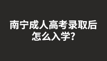 南宁成人高考录取后怎么入学?