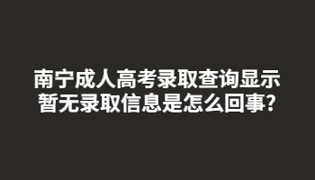 南宁成人高考录取查询显示暂无录取信息是怎么回事?