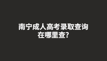 南宁成人高考录取查询在哪里查?