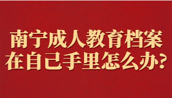 南宁成人教育档案在自己手里怎么办?