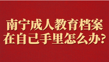 南宁成人教育档案在自己手里怎么办?