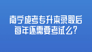 南宁成考专升本录取后每年还需要考试么?