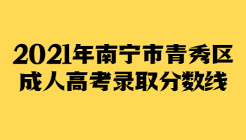 2021年南宁市青秀区成人高考录取分数线