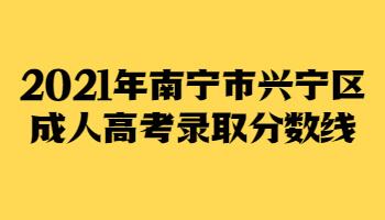 2021年南宁市兴宁区成人高考录取分数线