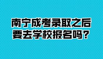 南宁成考录取之后要去学校报名吗?