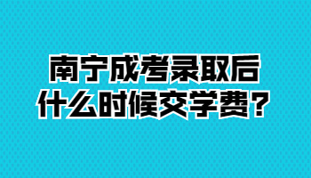 南宁成考录取后什么时候交学费?