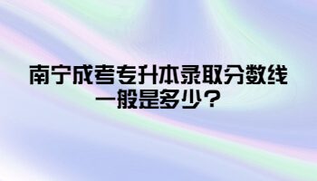 南宁成考专升本录取分数线一般是多少?