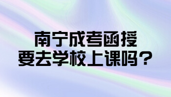 南宁成考函授要去学校上课吗?