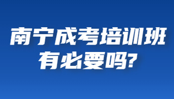 南宁成考培训班有必要吗?