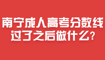 南宁成人高考分数线过了之后做什么?