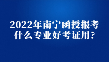 2022年南宁函授报考什么专业好考证用?