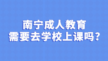 南宁成人教育需要去学校上课吗?