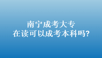 南宁成考大专在读可以成考本科吗?