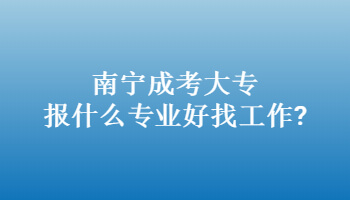 南宁成考大专报什么专业好找工作?