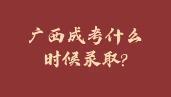 广西成考什么时候录取?