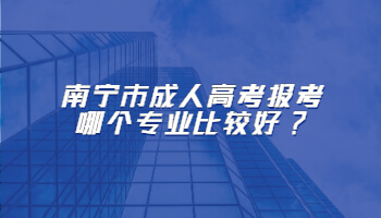 南宁市成人高考报考哪个专业比较好?