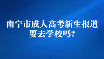 南宁市成人高考新生报道要去学校吗?