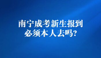 南宁成考新生报到必须本人去吗?