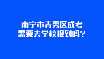 南宁市青秀区成考需要去学校报到吗?