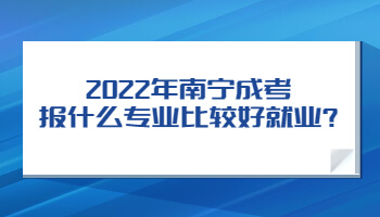 2022年南宁成考报什么专业比较好就业?