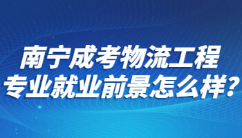 南宁成考物流工程专业就业前景怎么样?