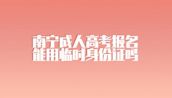 南宁成人高考报名能用临时身份证吗