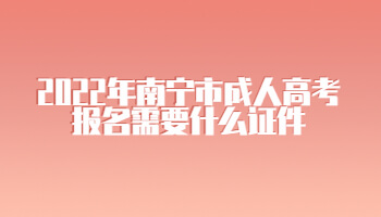 2022年南宁市成人高考报名需要什么证件