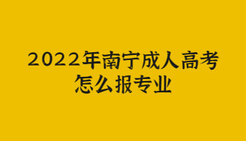 2022年南宁成人高考怎么报专业