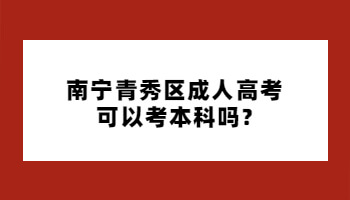 南宁青秀区成人高考可以考本科吗?