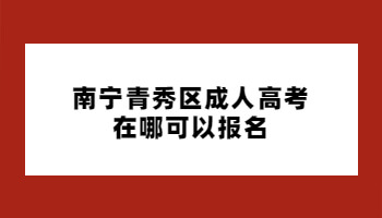 南宁青秀区成人高考在哪可以报名