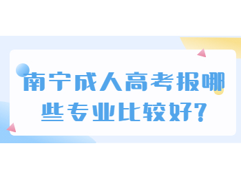 南宁成人高考报哪些专业比较好?