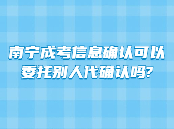 南宁成考信息确认可以委托别人代确认吗?