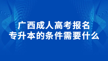 广西成人高考报名专升本的条件需要什么?