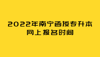 2022年南宁函授专升本网上报名时间