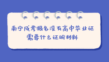 南宁成考报名没有高中毕业证需要什么证明材料